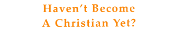Haven’t BecomeA Christian Yet?